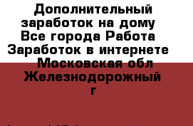 Дополнительный заработок на дому - Все города Работа » Заработок в интернете   . Московская обл.,Железнодорожный г.